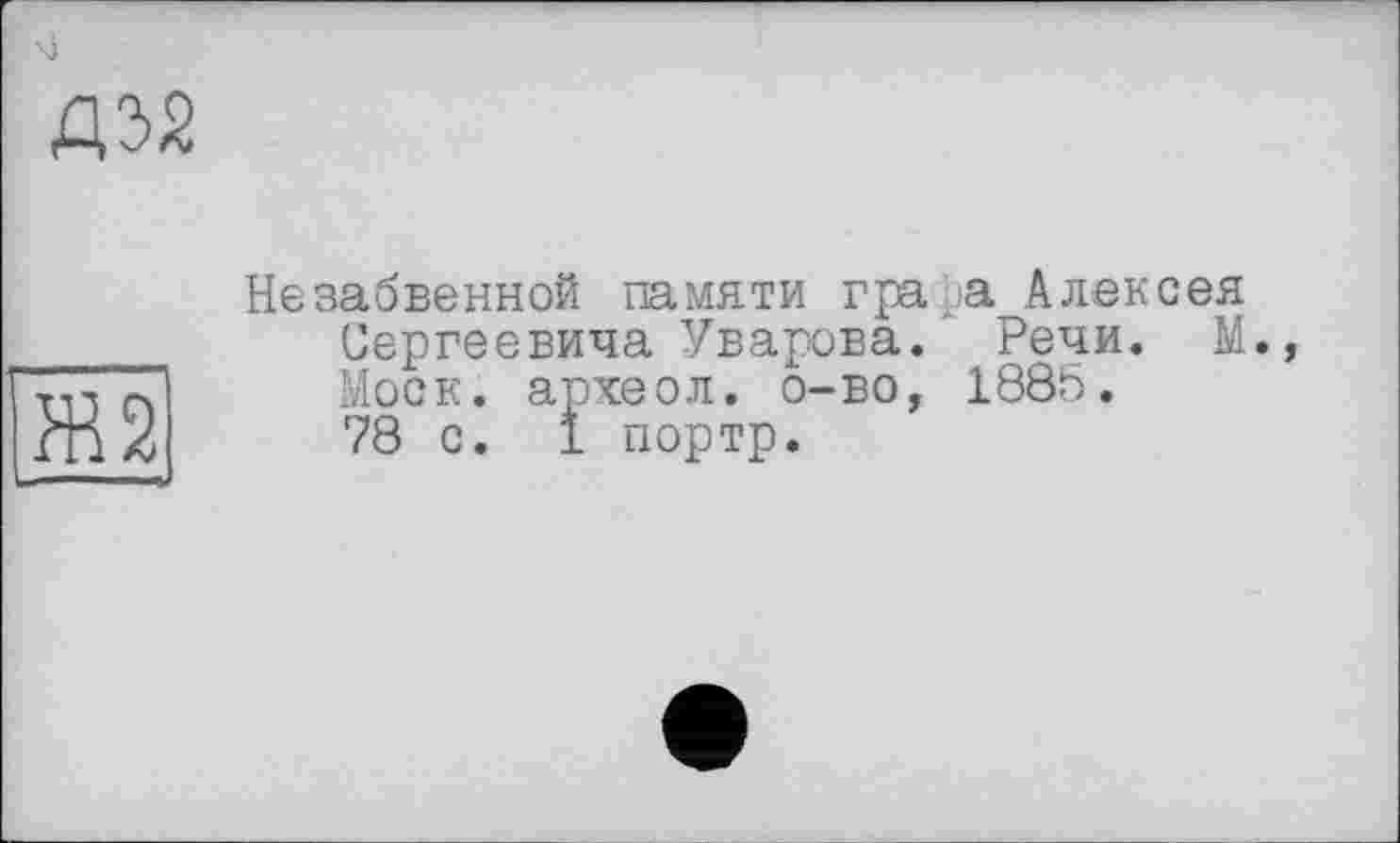 ﻿ДЭЙ
Ж2
Незабвенной памяти графа Алексея Сергеевича Уварова. Речи. М., Моск, археол. о-во, 1885. 78 с. 1 портр.